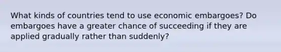 What kinds of countries tend to use economic embargoes? Do embargoes have a greater chance of succeeding if they are applied gradually rather than suddenly?