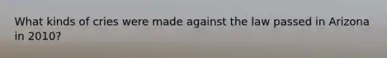 What kinds of cries were made against the law passed in Arizona in 2010?