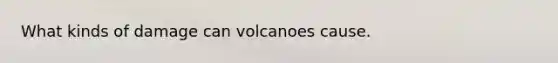 What kinds of damage can volcanoes cause.