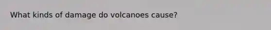 What kinds of damage do volcanoes cause?