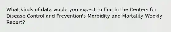 What kinds of data would you expect to find in the Centers for Disease Control and Prevention's Morbidity and Mortality Weekly Report?