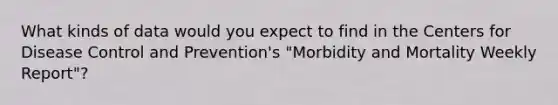 What kinds of data would you expect to find in the Centers for Disease Control and Prevention's "Morbidity and Mortality Weekly Report"?