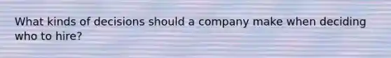 What kinds of decisions should a company make when deciding who to hire?