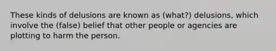 These kinds of delusions are known as (what?) delusions, which involve the (false) belief that other people or agencies are plotting to harm the person.