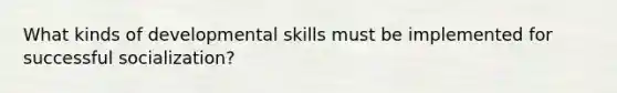 What kinds of developmental skills must be implemented for successful socialization?