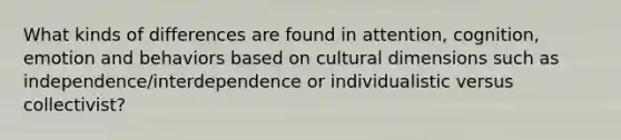 What kinds of differences are found in attention, cognition, emotion and behaviors based on cultural dimensions such as independence/interdependence or individualistic versus collectivist?