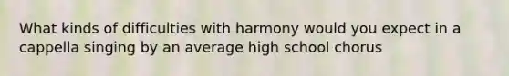 What kinds of difficulties with harmony would you expect in a cappella singing by an average high school chorus