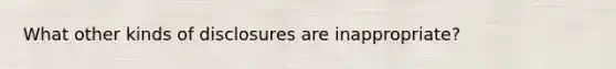 What other kinds of disclosures are inappropriate?