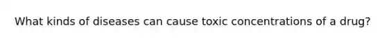 What kinds of diseases can cause toxic concentrations of a drug?