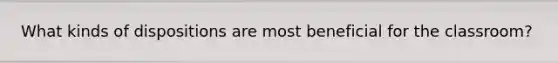 What kinds of dispositions are most beneficial for the classroom?