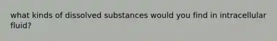 what kinds of dissolved substances would you find in intracellular fluid?