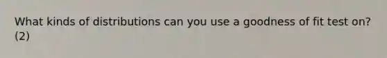 What kinds of distributions can you use a goodness of fit test on? (2)