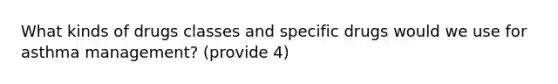 What kinds of drugs classes and specific drugs would we use for asthma management? (provide 4)