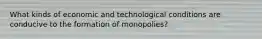 What kinds of economic and technological conditions are conducive to the formation of monopolies?