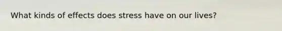 What kinds of effects does stress have on our lives?