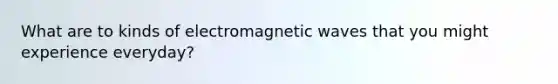 What are to kinds of electromagnetic waves that you might experience everyday?