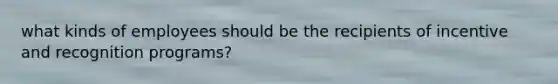 what kinds of employees should be the recipients of incentive and recognition programs?