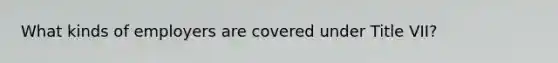 What kinds of employers are covered under Title VII?