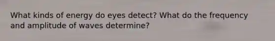 What kinds of energy do eyes detect? What do the frequency and amplitude of waves determine?