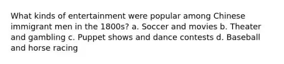 What kinds of entertainment were popular among Chinese immigrant men in the 1800s? a. Soccer and movies b. Theater and gambling c. Puppet shows and dance contests d. Baseball and horse racing