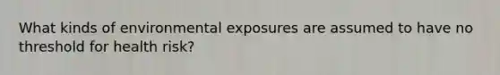 What kinds of environmental exposures are assumed to have no threshold for health risk?