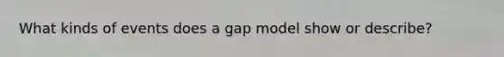 What kinds of events does a gap model show or describe?