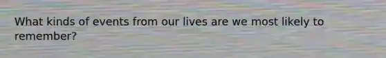 What kinds of events from our lives are we most likely to remember?
