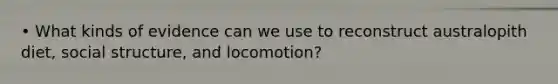 • What kinds of evidence can we use to reconstruct australopith diet, social structure, and locomotion?