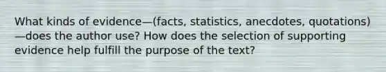 What kinds of evidence—(facts, statistics, anecdotes, quotations)—does the author use? How does the selection of supporting evidence help fulfill the purpose of the text?