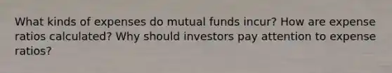 What kinds of expenses do mutual funds incur? How are expense ratios calculated? Why should investors pay attention to expense ratios?