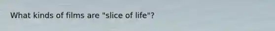 What kinds of films are "slice of life"?