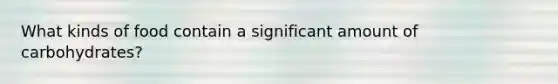 What kinds of food contain a significant amount of carbohydrates?
