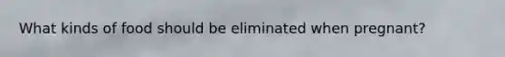 What kinds of food should be eliminated when pregnant?