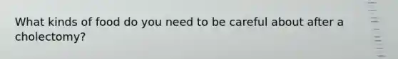 What kinds of food do you need to be careful about after a cholectomy?