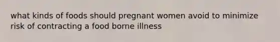 what kinds of foods should pregnant women avoid to minimize risk of contracting a food borne illness