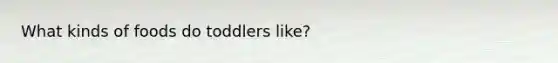 What kinds of foods do toddlers like?