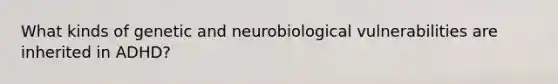 What kinds of genetic and neurobiological vulnerabilities are inherited in ADHD?