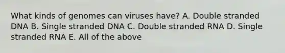 What kinds of genomes can viruses have? A. Double stranded DNA B. Single stranded DNA C. Double stranded RNA D. Single stranded RNA E. All of the above