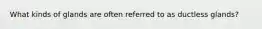 What kinds of glands are often referred to as ductless glands?
