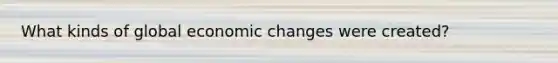 What kinds of global economic changes were created?