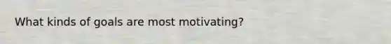 What kinds of goals are most motivating?