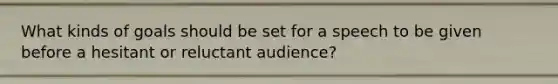 What kinds of goals should be set for a speech to be given before a hesitant or reluctant audience?