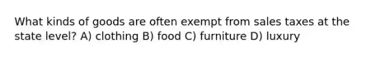 What kinds of goods are often exempt from sales taxes at the state level? A) clothing B) food C) furniture D) luxury