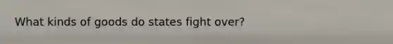 What kinds of goods do states fight over?