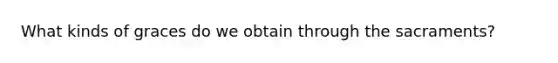 What kinds of graces do we obtain through the sacraments?