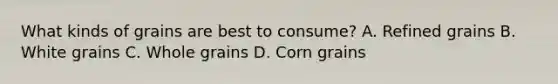 What kinds of grains are best to consume? A. Refined grains B. White grains C. Whole grains D. Corn grains