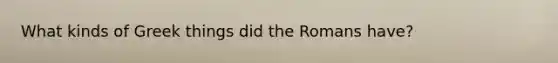 What kinds of Greek things did the Romans have?