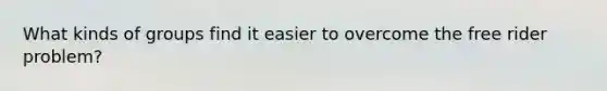 What kinds of groups find it easier to overcome the <a href='https://www.questionai.com/knowledge/k7tHLL9zdu-free-rider-problem' class='anchor-knowledge'>free rider problem</a>?