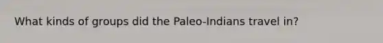 What kinds of groups did the Paleo-Indians travel in?