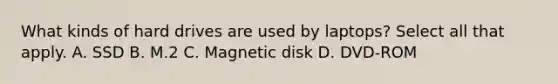 What kinds of hard drives are used by laptops? Select all that apply. A. SSD B. M.2 C. Magnetic disk D. DVD-ROM